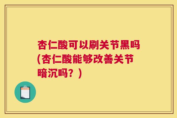 杏仁酸可以刷关节黑吗(杏仁酸能够改善关节暗沉吗？)