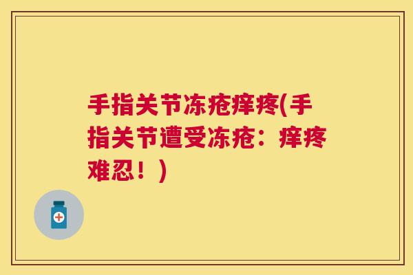手指关节冻疮痒疼(手指关节遭受冻疮：痒疼难忍！)