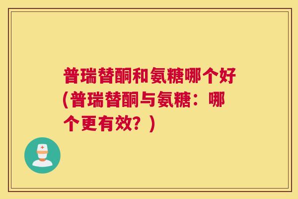 普瑞替酮和氨糖哪个好(普瑞替酮与氨糖：哪个更有效？)