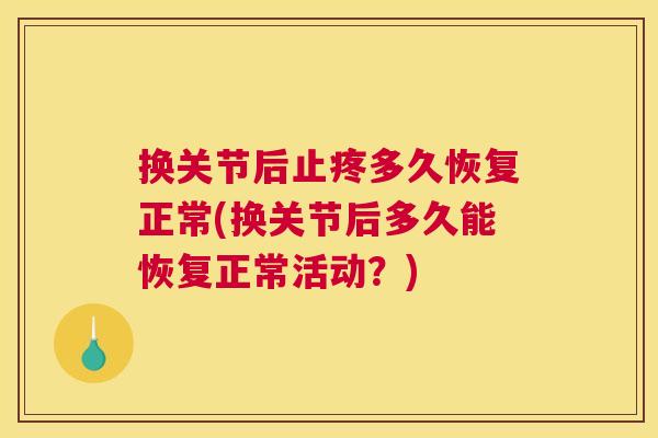 换关节后止疼多久恢复正常(换关节后多久能恢复正常活动？)