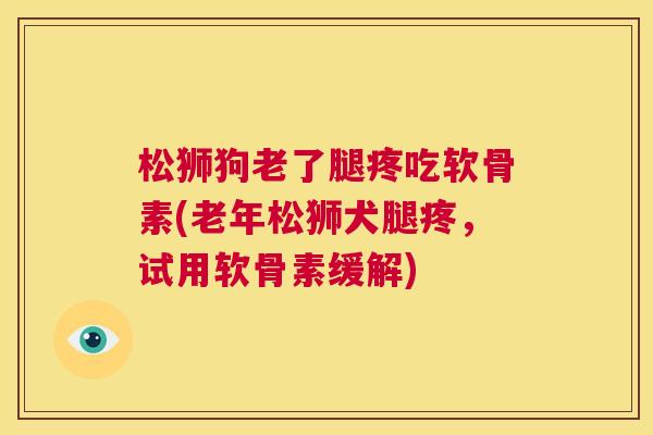 松狮狗老了腿疼吃软骨素(老年松狮犬腿疼，试用软骨素缓解)