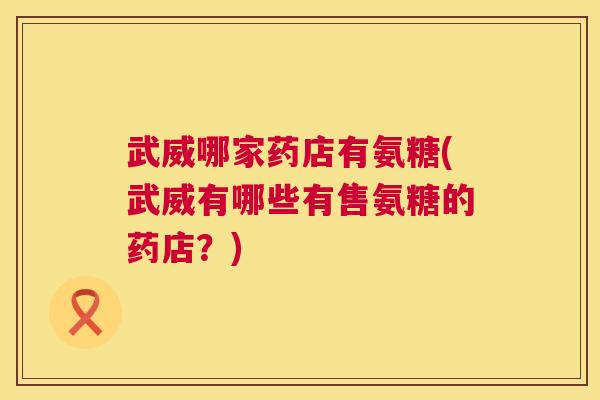 武威哪家药店有氨糖(武威有哪些有售氨糖的药店？)