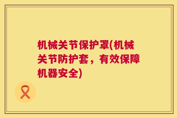 机械关节保护罩(机械关节防护套，有效保障机器安全)