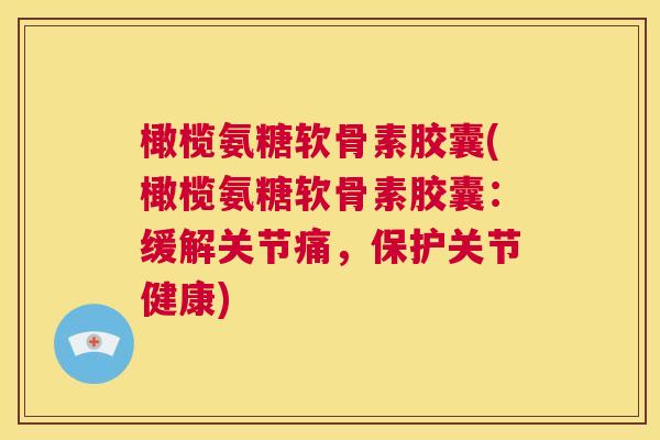 橄榄氨糖软骨素胶囊(橄榄氨糖软骨素胶囊:缓解关节痛,保护关节健康) 橄榄氨糖软骨素胶囊(橄榄氨糖软骨素胶囊:缓解关节痛,保护关节健康)
