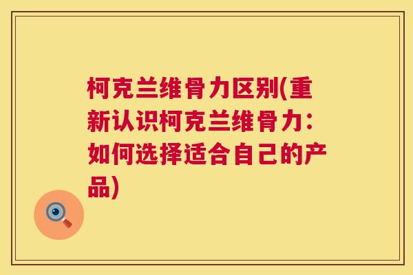 柯克兰维骨力区别(重新认识柯克兰维骨力：如何选择适合自己的产品)