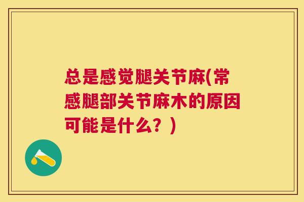 总是感觉腿关节麻(常感腿部关节麻木的原因可能是什么？)
