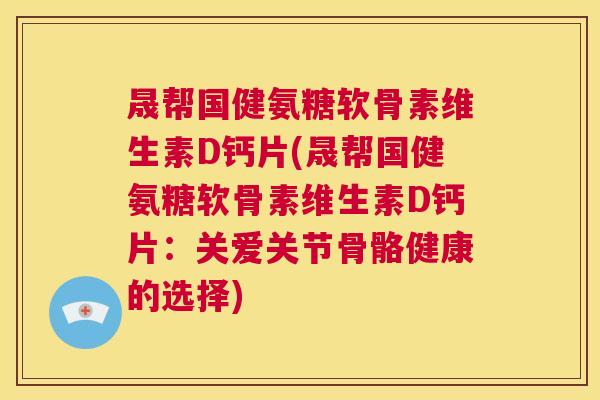 晟帮国健氨糖软骨素维生素D钙片(晟帮国健氨糖软骨素维生素D钙片：关爱关节骨骼健康的选择)