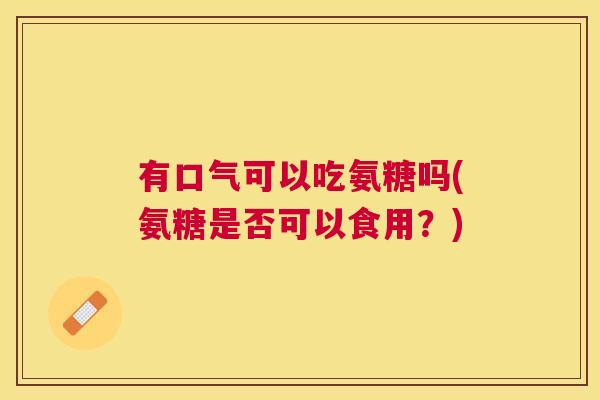 有口气可以吃氨糖吗(氨糖是否可以食用?) 有口气可以吃氨糖吗(氨糖是否可以食用?)