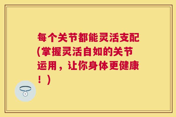 每个关节都能灵活支配(掌握灵活自如的关节运用，让你身体更健康！)