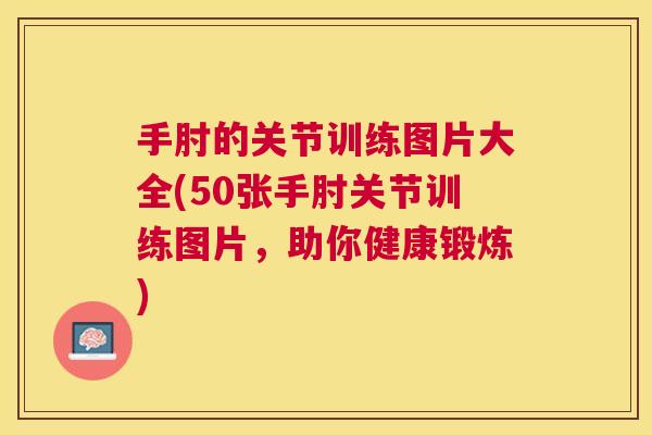 手肘的关节训练图片大全(50张手肘关节训练图片，助你健康锻炼)