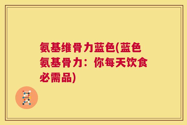 氨基维骨力蓝色(蓝色氨基骨力：你每天饮食必需品)