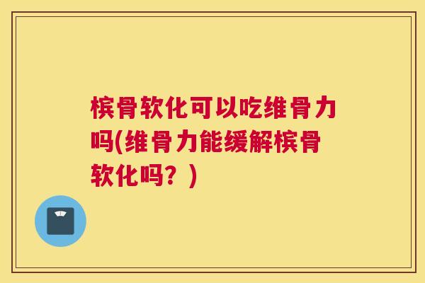槟骨软化可以吃维骨力吗(维骨力能缓解槟骨软化吗？)