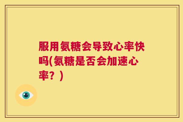 服用氨糖会导致心率快吗(氨糖是否会加速心率？)