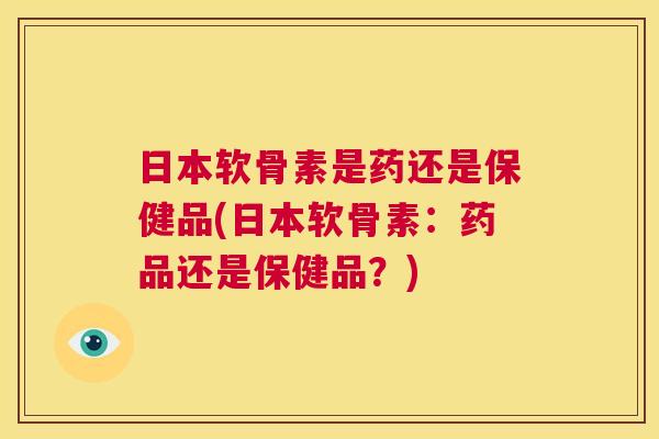 日本软骨素是药还是保健品(日本软骨素：药品还是保健品？)