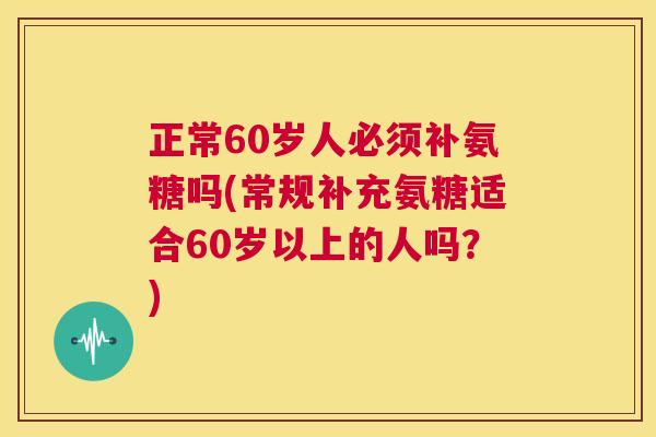 正常60岁人必须补氨糖吗(常规补充氨糖适合60岁以上的人吗？)