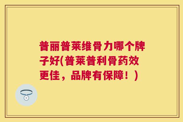普丽普莱维骨力哪个牌子好(普莱普利骨药效更佳，品牌有保障！)