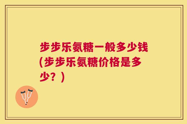 步步乐氨糖一般多少钱(步步乐氨糖价格是多少？)