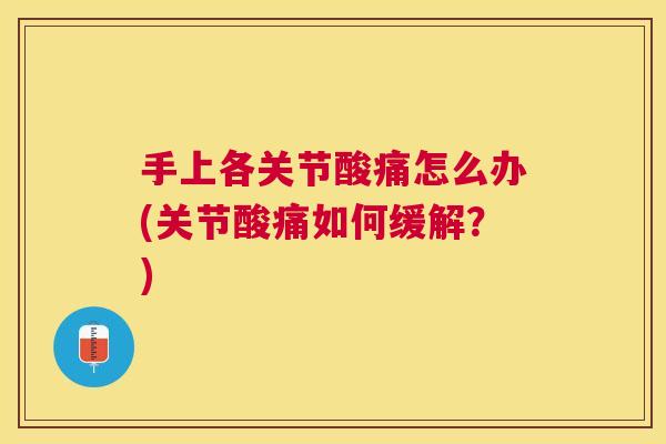 手上各关节酸痛怎么办(关节酸痛如何缓解?)