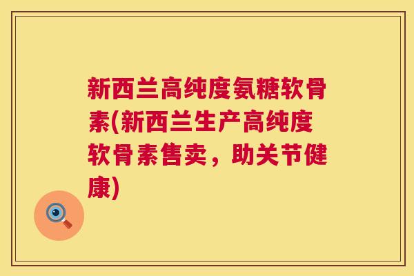 新西兰高纯度氨糖软骨素(新西兰生产高纯度软骨素售卖,助关节健康) 新西兰高纯度氨糖软骨素(新西兰生产高纯度软骨素售卖,助关节健康)