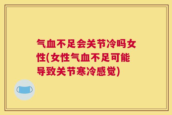 气血不足会关节冷吗女性(女性气血不足可能导致关节寒冷感觉)