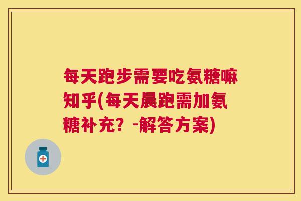 每天跑步需要吃氨糖嘛知乎(每天晨跑需加氨糖补充？-解答方案)