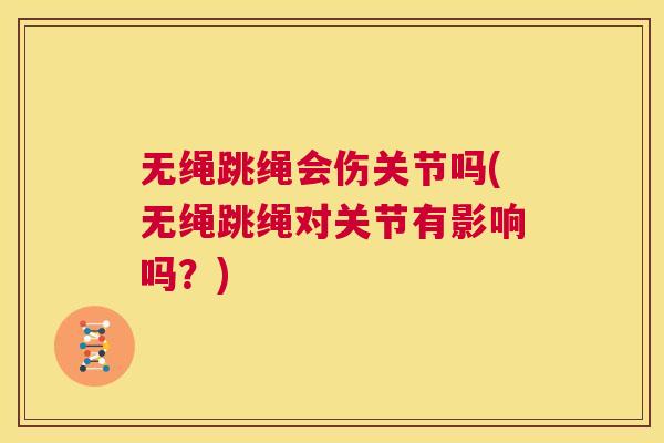 无绳跳绳会伤关节吗(无绳跳绳对关节有影响吗？)