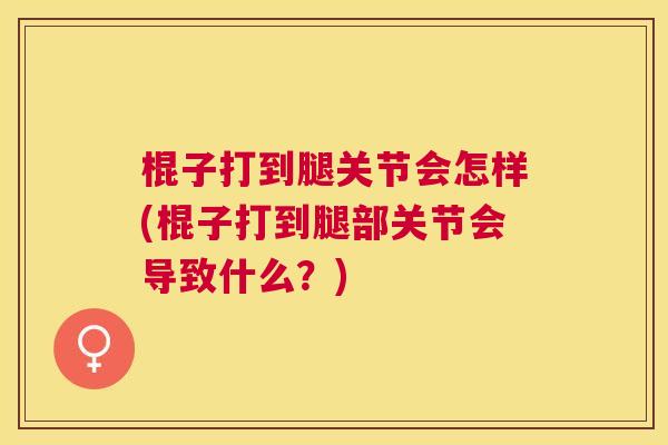 棍子打到腿关节会怎样(棍子打到腿部关节会导致什么？)