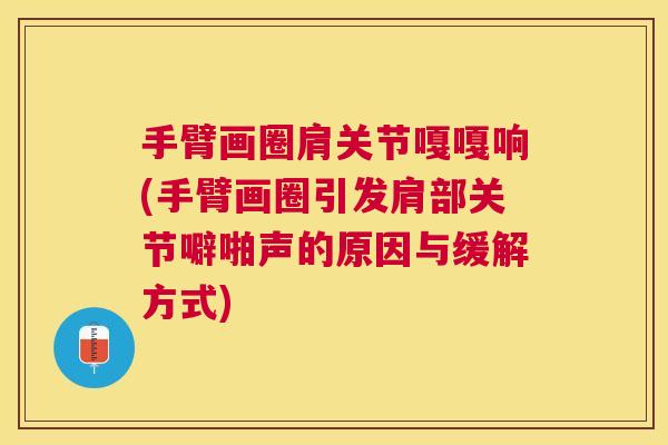 手臂画圈肩关节嘎嘎响(手臂画圈引发肩部关节噼啪声的原因与缓解方式)