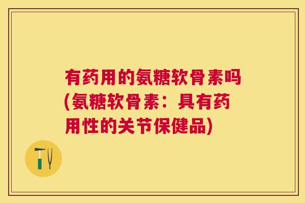 有药用的氨糖软骨素吗(氨糖软骨素：具有药用性的关节保健品)