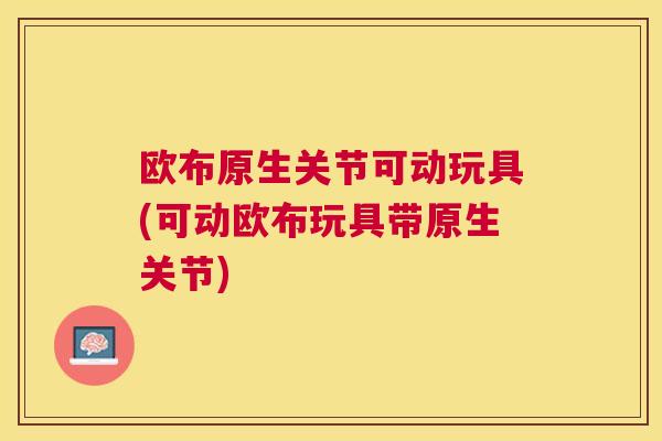 欧布原生关节可动玩具(可动欧布玩具带原生关节)