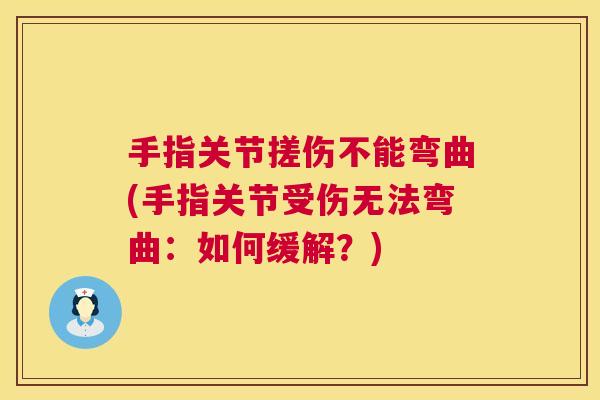 手指关节搓伤不能弯曲(手指关节受伤无法弯曲：如何缓解？)