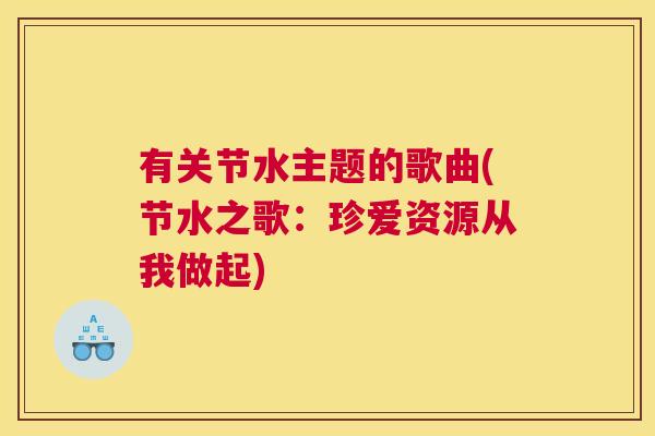 有关节水主题的歌曲(节水之歌：珍爱资源从我做起)