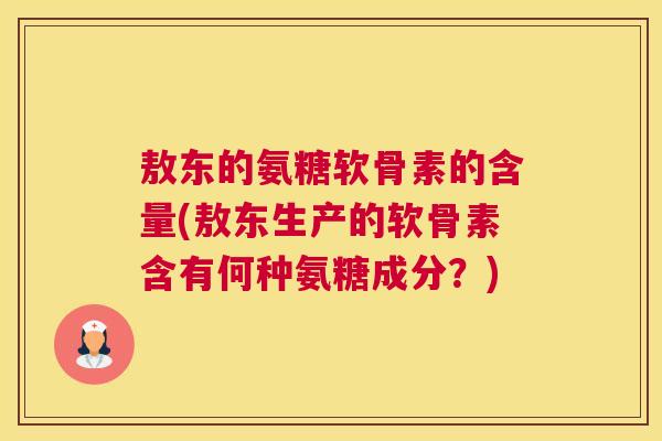 敖东的氨糖软骨素的含量(敖东生产的软骨素含有何种氨糖成分？)