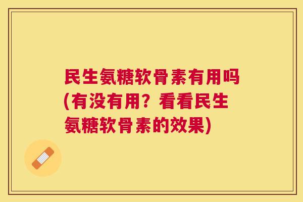 民生氨糖软骨素有用吗(有没有用？看看民生氨糖软骨素的效果)