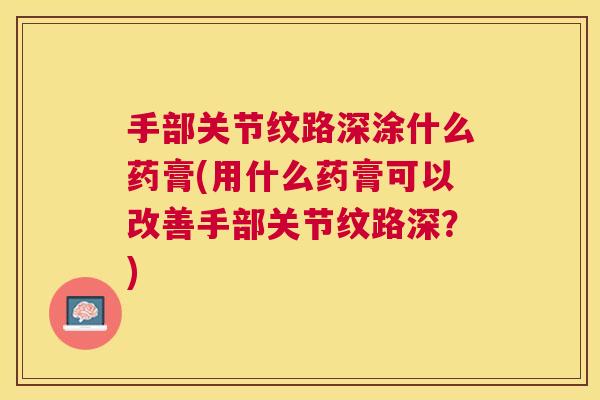 手部关节纹路深涂什么药膏(用什么药膏可以改善手部关节纹路深？)