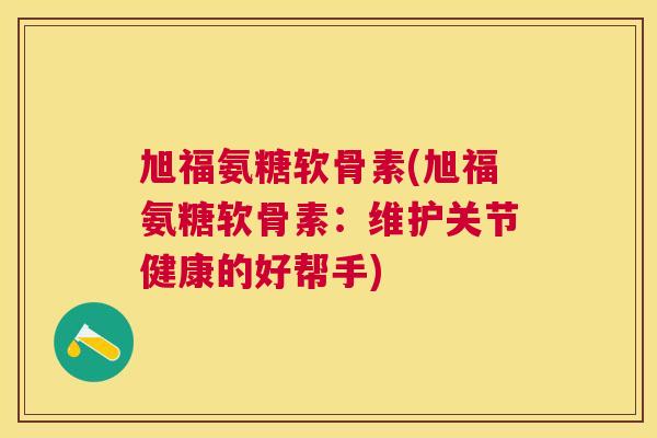 旭福氨糖软骨素(旭福氨糖软骨素：维护关节健康的好帮手)