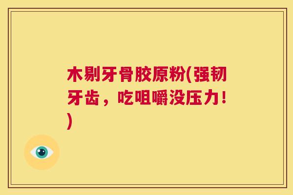 木剔牙骨胶原粉(强韧牙齿，吃咀嚼没压力！)