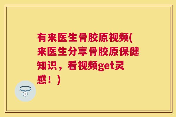 有来医生骨胶原视频(来医生分享骨胶原保健知识，看视频get灵感！)