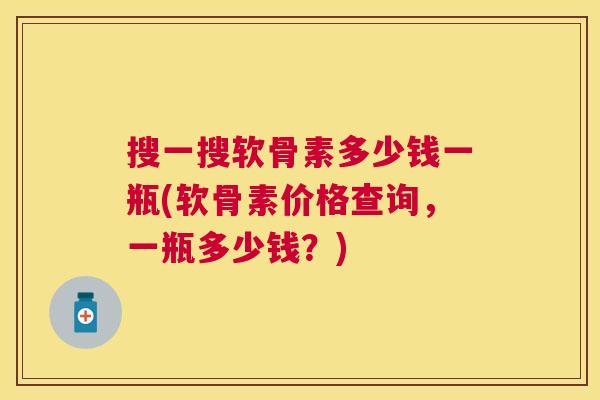搜一搜软骨素多少钱一瓶(软骨素价格查询，一瓶多少钱？)
