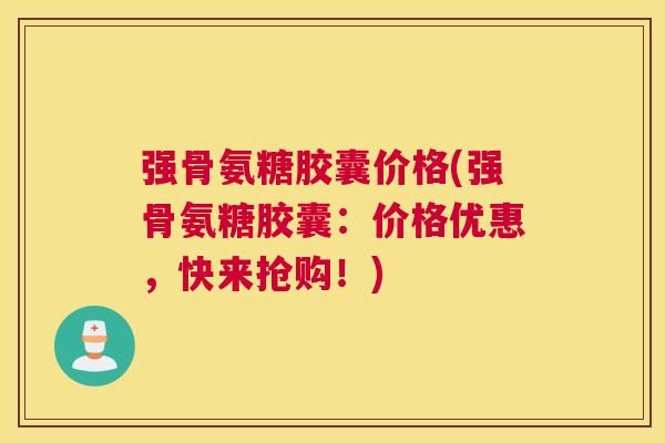 强骨氨糖胶囊价格(强骨氨糖胶囊：价格优惠，快来抢购！)