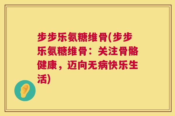 步步乐氨糖维骨(步步乐氨糖维骨：关注骨骼健康，迈向无病快乐生活)