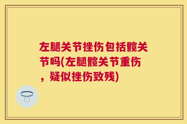 左腿关节挫伤包括髋关节吗(左腿髋关节重伤，疑似挫伤致残)