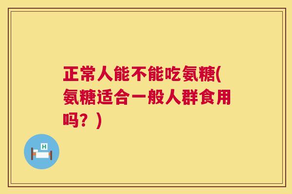 正常人能不能吃氨糖(氨糖适合一般人群食用吗？)