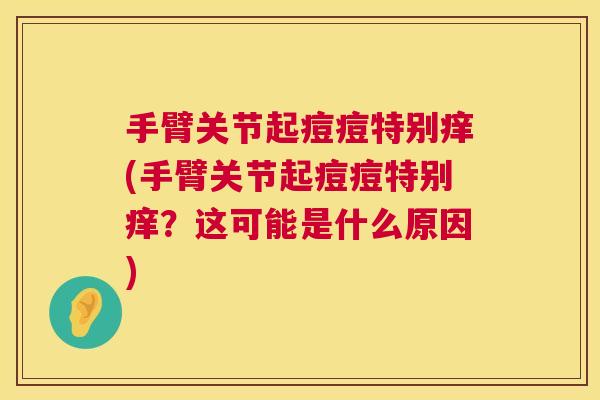 手臂关节起痘痘特别痒(手臂关节起痘痘特别痒？这可能是什么原因)