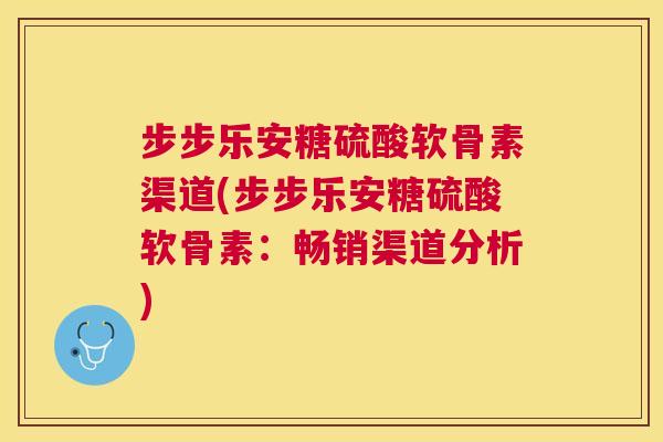 步步乐安糖硫酸软骨素渠道(步步乐安糖硫酸软骨素：畅销渠道分析)
