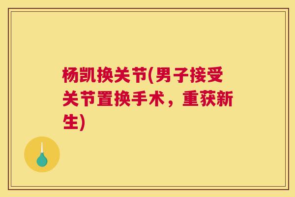 杨凯换关节(男子接受关节置换手术，重获新生)