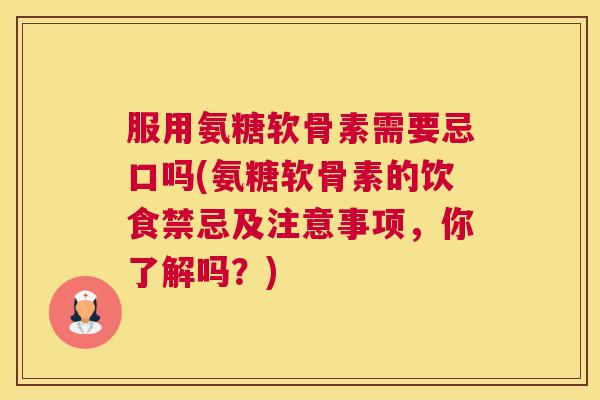 服用氨糖软骨素需要忌口吗(氨糖软骨素的饮食禁忌及注意事项，你了解吗？)