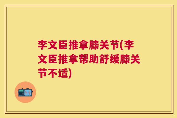 李文臣推拿膝关节(李文臣推拿帮助舒缓膝关节不适)