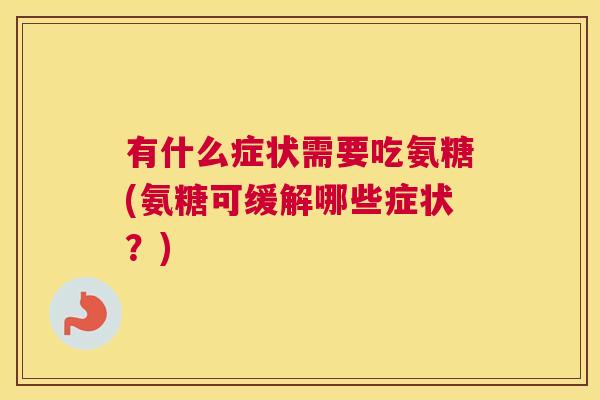 有什么症状需要吃氨糖(氨糖可缓解哪些症状?) 有什么症状需要吃氨糖(氨糖可缓解哪些症状?)