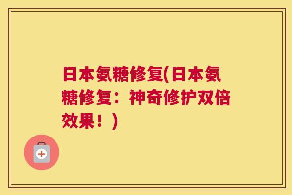 日本氨糖修复(日本氨糖修复：神奇修护双倍效果！)